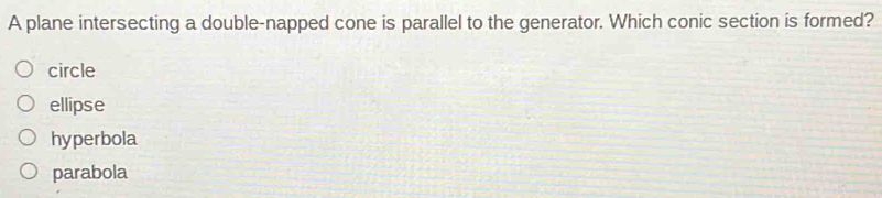 A plane intersecting a double-napped cone is parallel to the generator. Which conic section is formed?
circle
ellipse
hyperbola
parabola