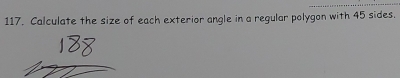 117, Calculate the size of each exterior angle in a regular polygon with 45 sides.