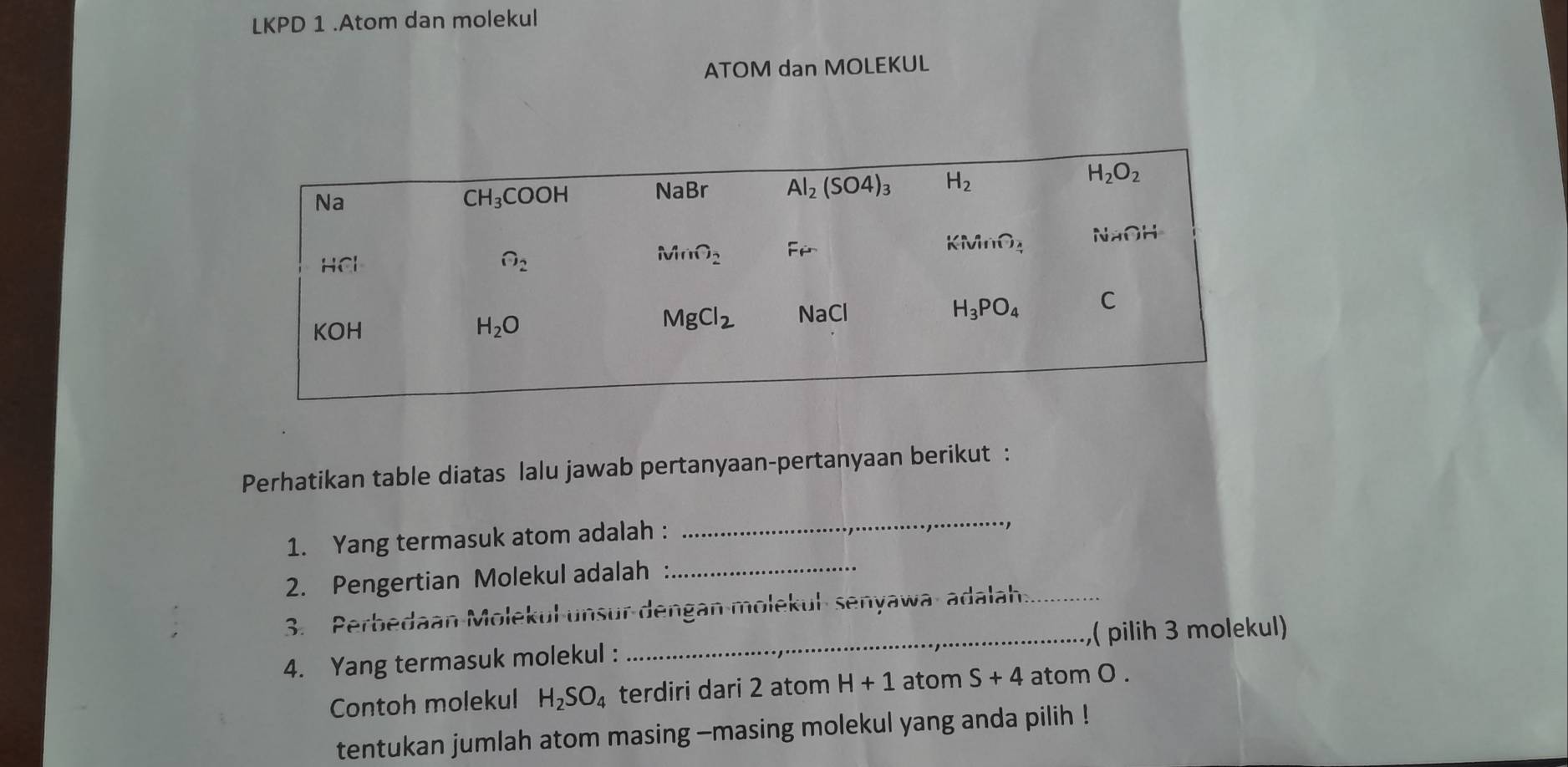 LKPD 1 .Atom dan molekul
ATOM dan MOLEKUL
Perhatikan table diatas lalu jawab pertanyaan-pertanyaan berikut :
1. Yang termasuk atom adalah :
_
2. Pengertian Molekul adalah_
3. Perbedaan-Molekul unsur-dengan-molekul- senyawa adalah_
4. Yang termasuk molekul : _, pilih 3 molekul)
Contoh molekul H_2SO_4 terdiri dari 2 atom H+1 atom S+4 atom O .
tentukan jumlah atom masing -masing molekul yang anda pilih !