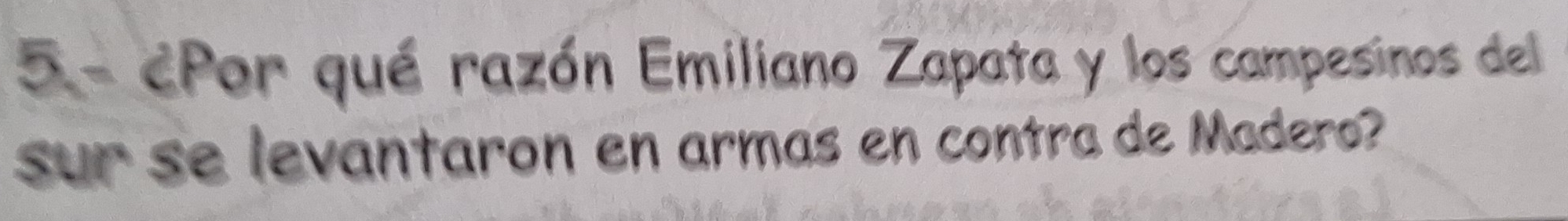 5- cPor qué razón Emiliano Zapata y los campesinos del 
sur se levantaron en armas en contra de Madero?