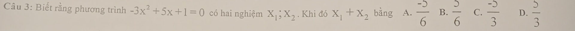 Biết rằng phương trình -3x^2+5x+1=0 có hai nghiệm X_1; X_2. Khi đó x_1+x_2 bằng A.  (-5)/6  B.  5/6  C.  (-5)/3  D.  5/3 