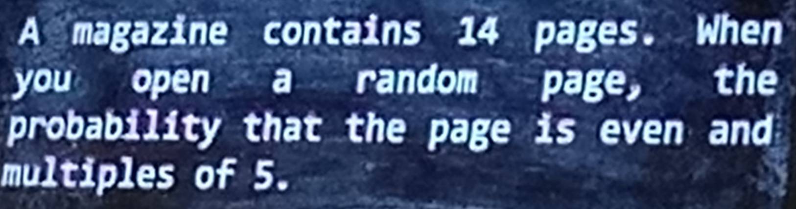 A magazine contains 14 pages. When 
you open a random page, the 
probability that the page is even and 
multiples of 5.