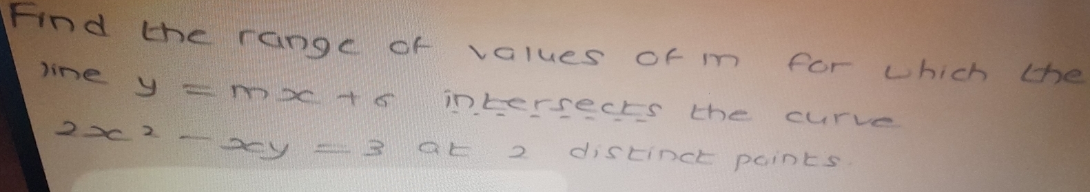 Find the range of values of m for which the
line y=mx+c intersects the curve
2x^2-xy=3 at 2 distinct paints