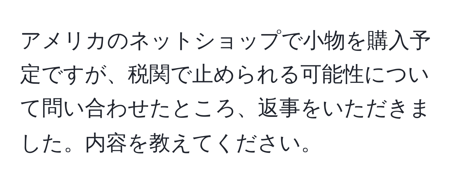 アメリカのネットショップで小物を購入予定ですが、税関で止められる可能性について問い合わせたところ、返事をいただきました。内容を教えてください。