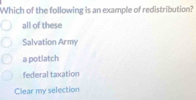 Which of the following is an example of redistribution?
all of these
Salvation Army
a potlatch
federal taxation
Clear my selection