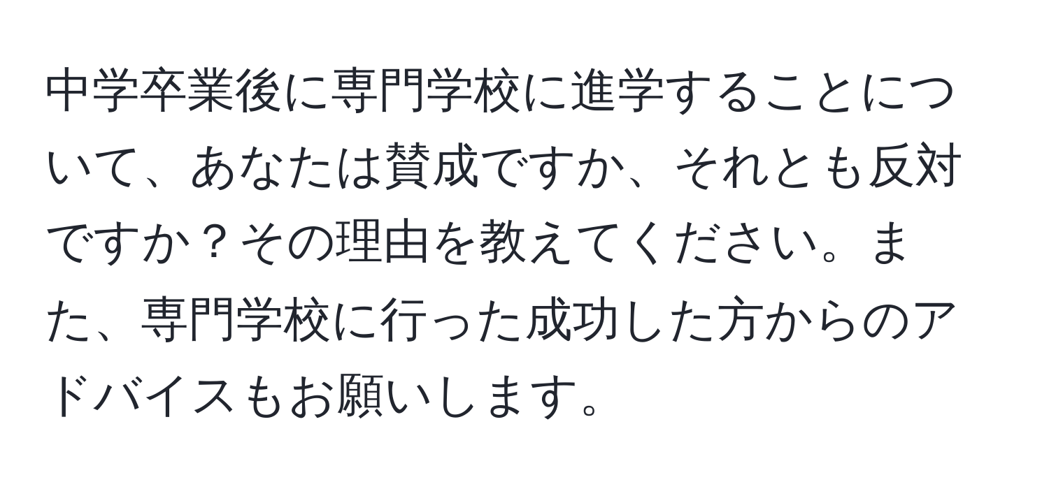 中学卒業後に専門学校に進学することについて、あなたは賛成ですか、それとも反対ですか？その理由を教えてください。また、専門学校に行った成功した方からのアドバイスもお願いします。