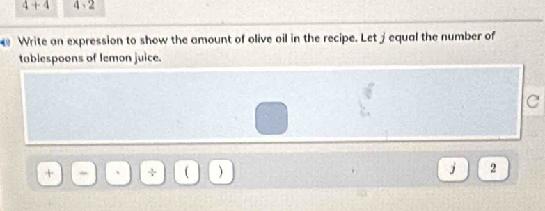 4+4 4.2
Write an expression to show the amount of olive oil in the recipe. Let jequal the number of 
tablespoons of lemon juice. 
C 
) 
J 2