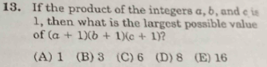 If the product of the integers a, 6, and c is
1, then what is the largest possible value
of (a+1)(b+1)(c+1) ?
(A) 1 (B) 3 (C) 6 (D) 8 (E) 16