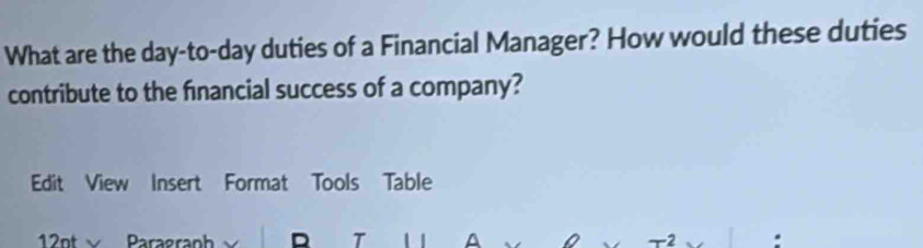 What are the day-to-day duties of a Financial Manager? How would these duties 
contribute to the financial success of a company? 
Edit View Insert Format Tools Table 
12ot Paragraph D T A .