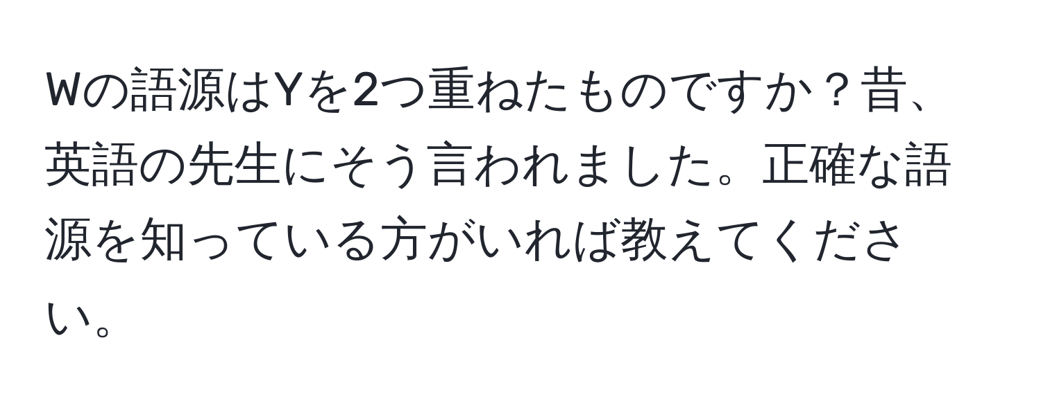 Wの語源はYを2つ重ねたものですか？昔、英語の先生にそう言われました。正確な語源を知っている方がいれば教えてください。