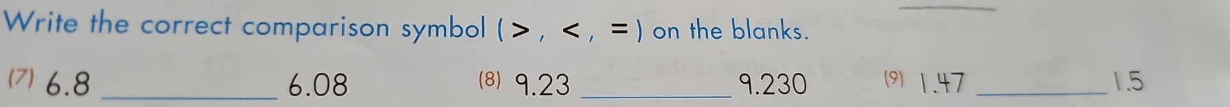 Write the correct comparison symbol ( , < , = ) on the blanks. 
(7) 6.8 _ 6.08 ⑻) 9.23 _9. 230 (9) 1.47 _ 1.5