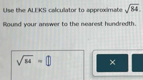 Use the ALEKS calculator to approximate sqrt(84). 
Round your answer to the nearest hundredth.
sqrt(84)approx □
×