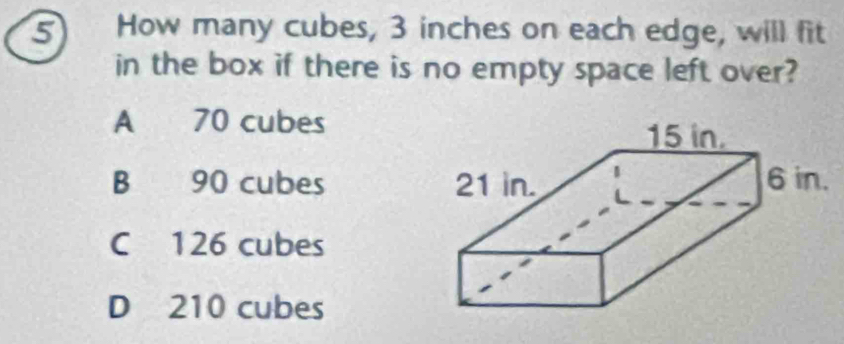 How many cubes, 3 inches on each edge, will fit
in the box if there is no empty space left over?
A 70 cubes
B 90 cubes
C 126 cubes
D 210 cubes