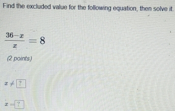 Find the excluded value for the following equation, then solve it.
 (36-x)/x =8
(2 points)
x!= ?
x=?