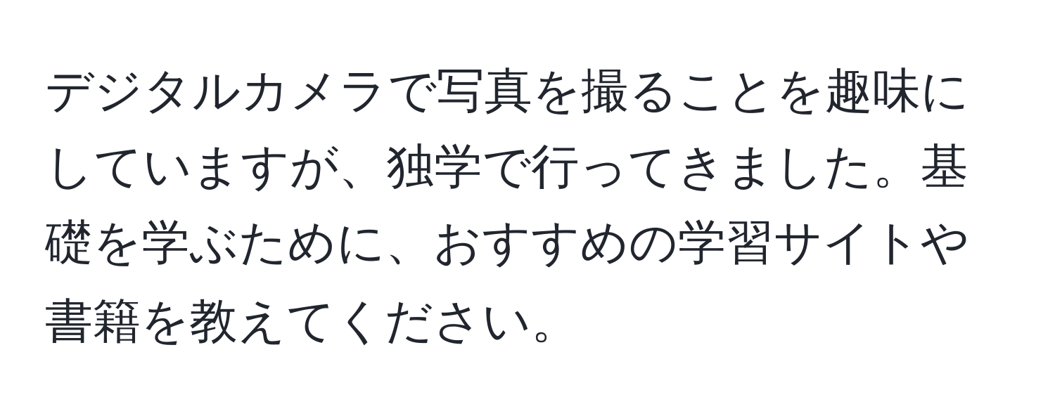 デジタルカメラで写真を撮ることを趣味にしていますが、独学で行ってきました。基礎を学ぶために、おすすめの学習サイトや書籍を教えてください。