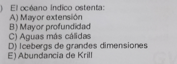 ) El océano índico ostenta:
A) Mayor extensión
B) Mayor profundidad
C) Aguas más cálidas
D) Icebergs de grandes dimensiones
E) Abundancia de Krill