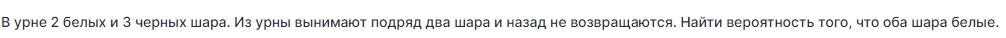 урне 2 белыιх и 3 βныΙx Wара. Из γрныΙ в азад нé Βозвращаμότся. Наиτи Βероятηосτь Toго, чτο οδа Шара δелыiе