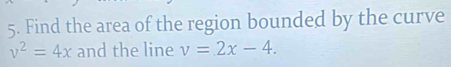 Find the area of the region bounded by the curve
v^2=4x and the line v=2x-4.