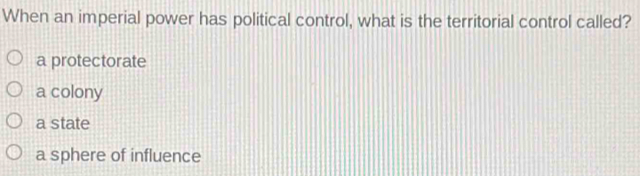 When an imperial power has political control, what is the territorial control called?
a protectorate
a colony
a state
a sphere of influence