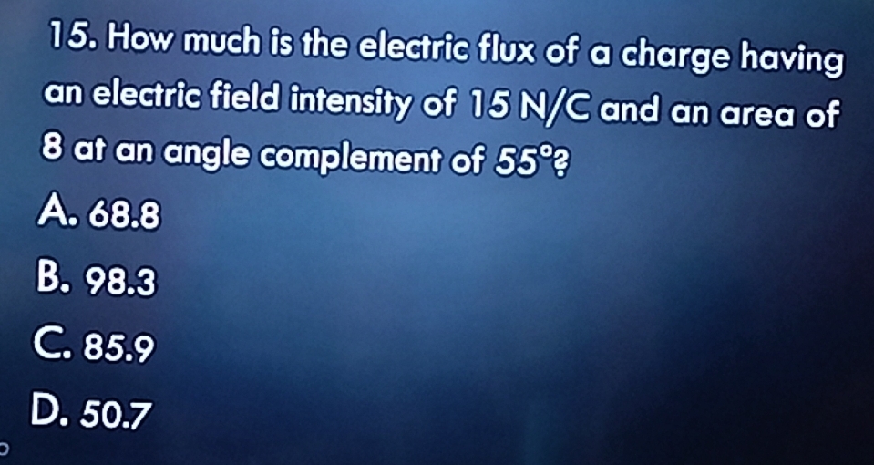 How much is the electric flux of a charge having
an electric field intensity of 15 N/C and an area of
8 at an angle complement of 55°?
A. 68.8
B. 98.3
C. 85.9
D. 50.7