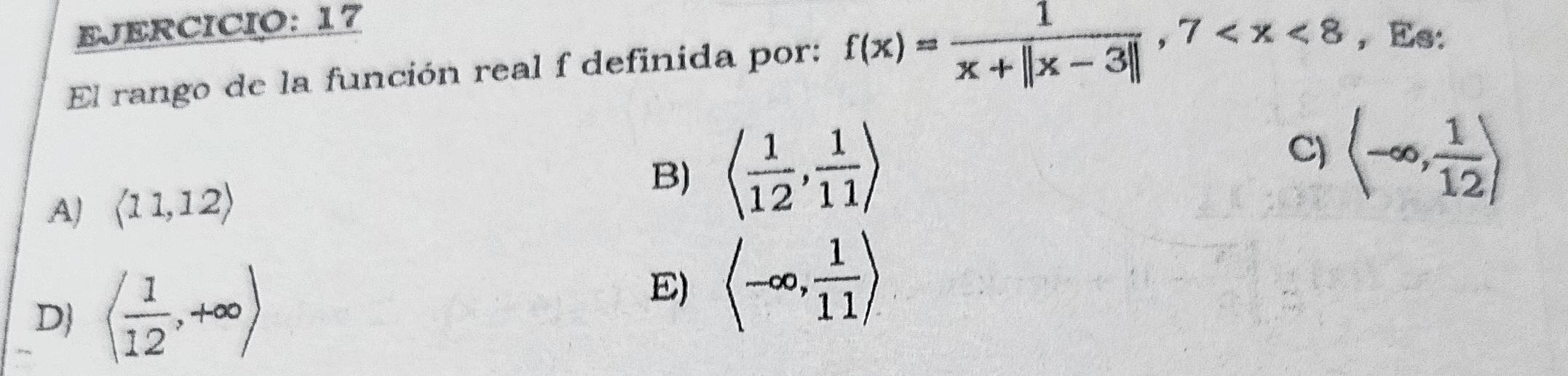 El rango de la función real f definida por: f(x)= 1/x+||x-3|| ,7 ， Es:
B) langle  1/12 , 1/11 rangle
C)
A) langle 11,12rangle (-∈fty , 1/12 )
D langle  1/12 ,+∈fty rangle
E) langle -∈fty , 1/11 rangle