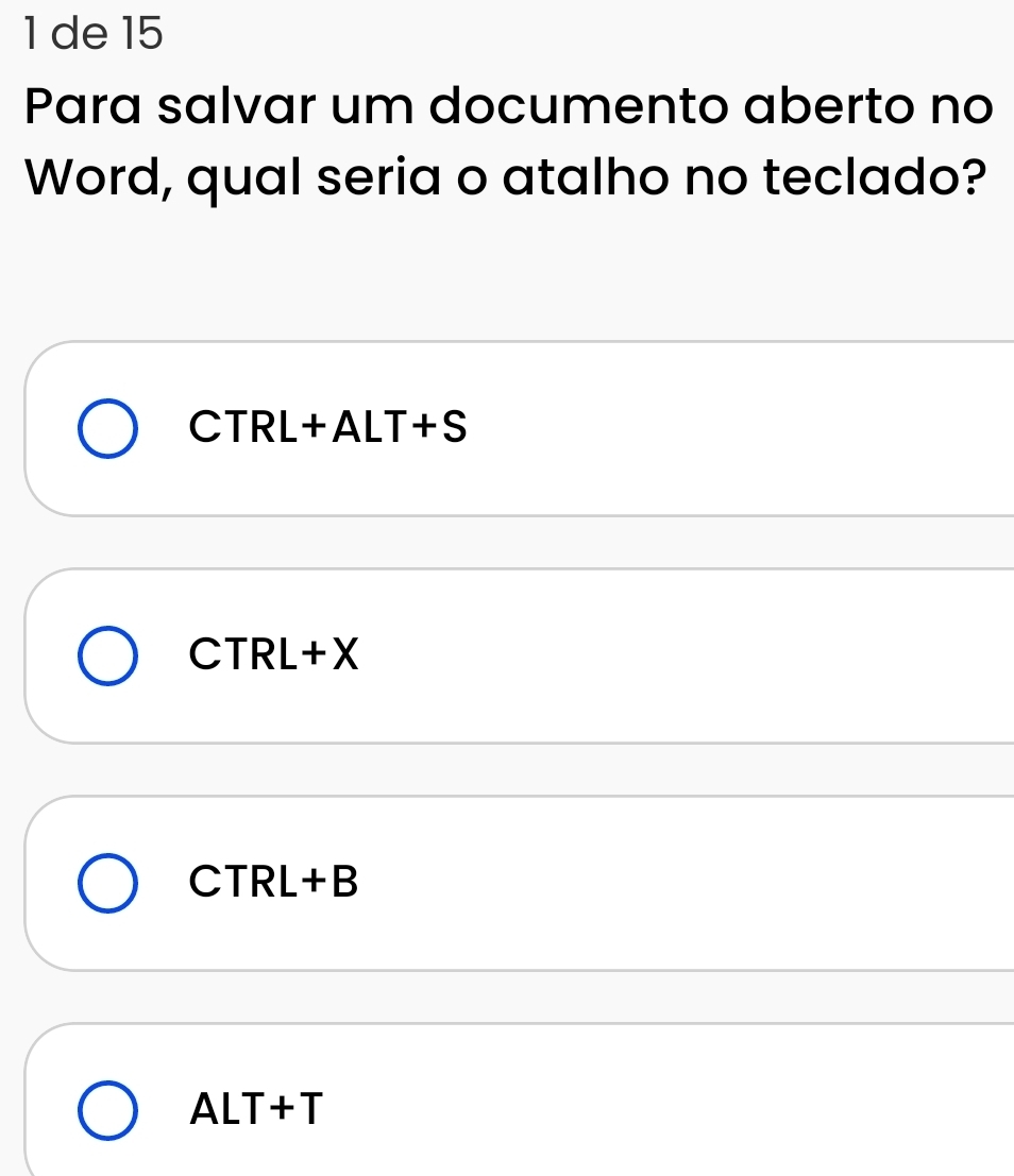 de 15
Para salvar um documento aberto no
Word, qual seria o atalho no teclado?
CTRL+ALT+S
CTRL+X
CTRL+B
ALT+T