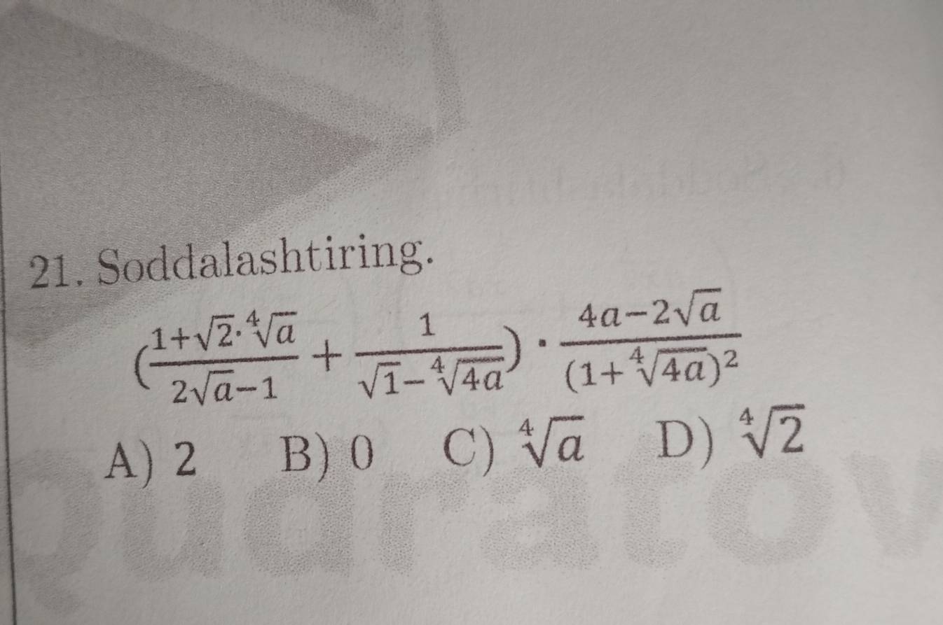 Soddalashtiring.
( (1+sqrt(2)· sqrt[4](a))/2sqrt(a)-1 + 1/sqrt(1)-sqrt[4](4a) )· frac 4a-2sqrt(a)(1+sqrt[4](4a))^2
A) 2 B) 0 C) sqrt[4](a) D) sqrt[4](2)