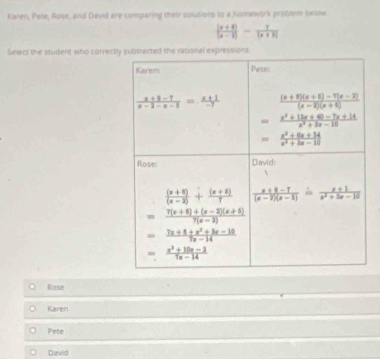 Karen, Pele, Rose, and David are comparing their solutions to a homework prisblem below
 ((x+8))/(x-2) - 7/(x+8) 
Seect the student who correct
Rose
Karen
Pete
Devild