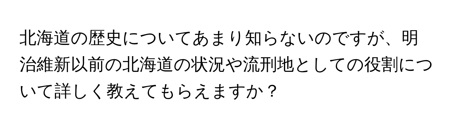 北海道の歴史についてあまり知らないのですが、明治維新以前の北海道の状況や流刑地としての役割について詳しく教えてもらえますか？