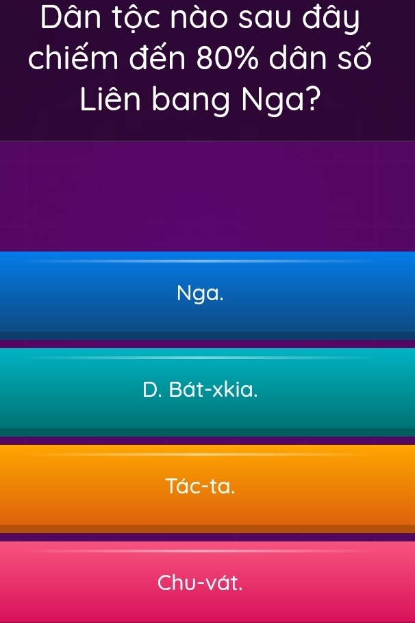 Dân tộc nào sau đây
chiếm đến 80% dân số
Liên bang Nga?
Nga.
D. Bát-xkia.
Tác-ta.
Chu-vát.