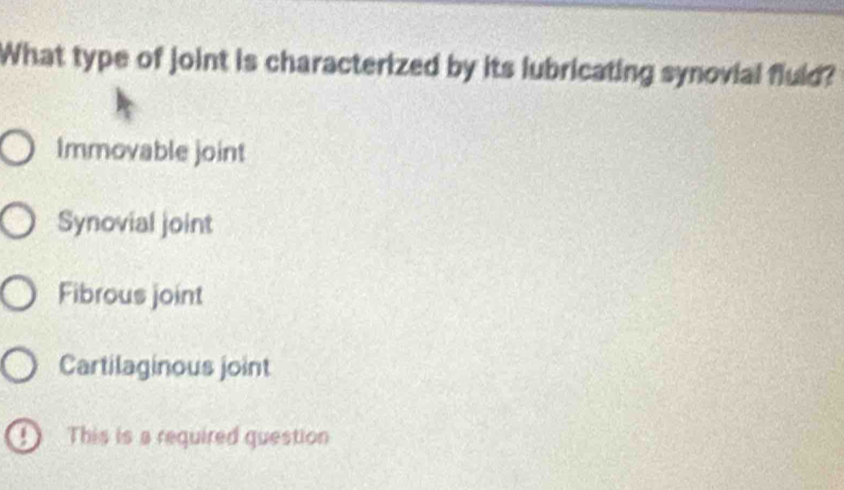 What type of joint is characterized by its lubricating synovial fluid?
Immovable joint
Synovial joint
Fibrous joint
Cartilaginous joint
D) This is a required question