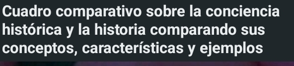 Cuadro comparativo sobre la conciencia 
histórica y la historia comparando sus 
conceptos, características y ejemplos