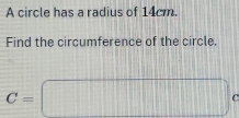 A circle has a radius of 14cm. 
Find the circumference of the circle.
C=□