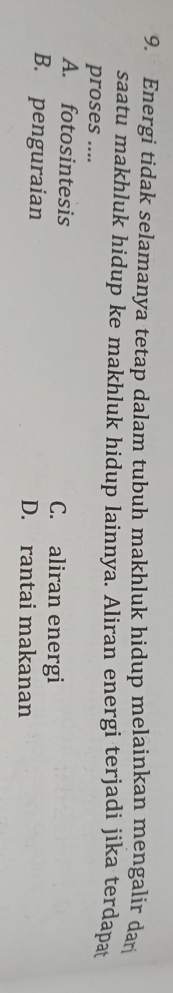 Energi tidak selamanya tetap dalam tubuh makhluk hidup melainkan mengalir dar
saatu makhluk hidup ke makhluk hidup lainnya. Aliran energi terjadi jika terdapat
proses ....
A. fotosintesis C. aliran energi
B. penguraian D. rantai makanan