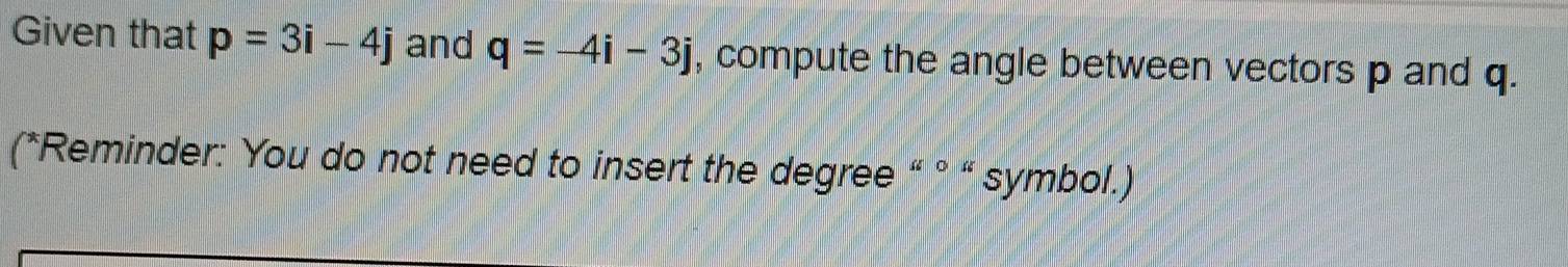 Given that p=3i-4j and q=-4i-3j , compute the angle between vectors p and q. 
(*Reminder: You do not need to insert the degree “ ° “ symbol.)