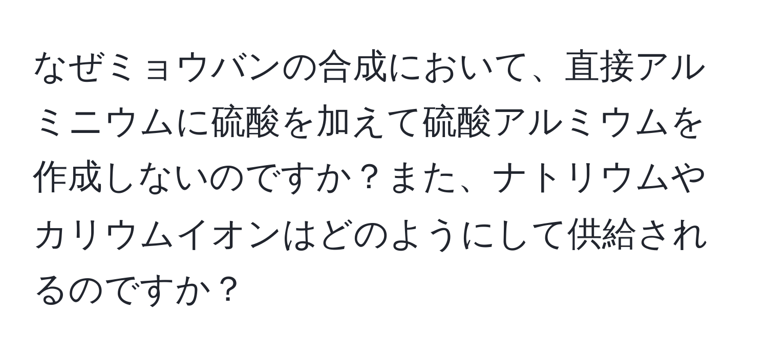 なぜミョウバンの合成において、直接アルミニウムに硫酸を加えて硫酸アルミウムを作成しないのですか？また、ナトリウムやカリウムイオンはどのようにして供給されるのですか？