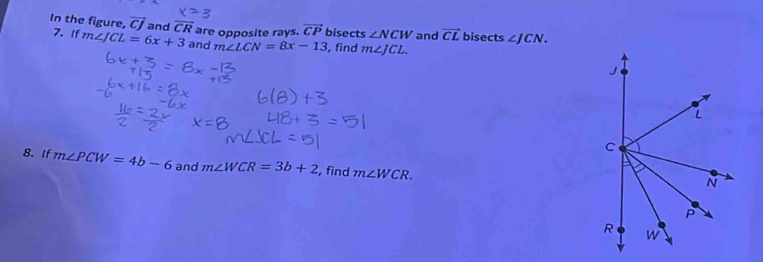 In the figure, vector CJ 7.If m∠ JCL=6x+3 and vector CR are opposite rays. vector CP bisects ∠ NCW and vector CL bisects ∠ JCN. 
and m∠ LCN=8x-13 , find m∠ JCL. 
8. If m∠ PCW=4b-6 and m∠ WCR=3b+2 , find m∠ WCR.