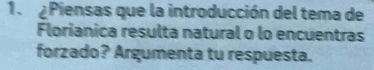 Piensas que la introducción del tema de 
Florianica resulta natural o lo encuentras 
forzado? Argumenta tu respuesta.