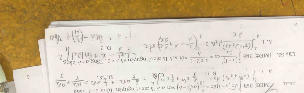 [MĐ2] Biết ∈tlimits _0^(2sqrt(x)(x+1)dx=frac 4)15(asqrt(2)-b) với a,b là các số nguyên. Tổng a+b bàng
A. 7. B. 15. D. 28
3
Câu 53. [MĐ2] Biết ∈tlimits _0^(2frac (x-1)^2)2xdx= (aln 2-1)/b  với a, b là các số nguyên và b!= 0. Tổng a+b bằng
D. 3.
A. 1.