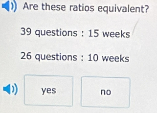 Are these ratios equivalent?
39 questions : 15 weeks
26 questions : 10 weeks
yes no