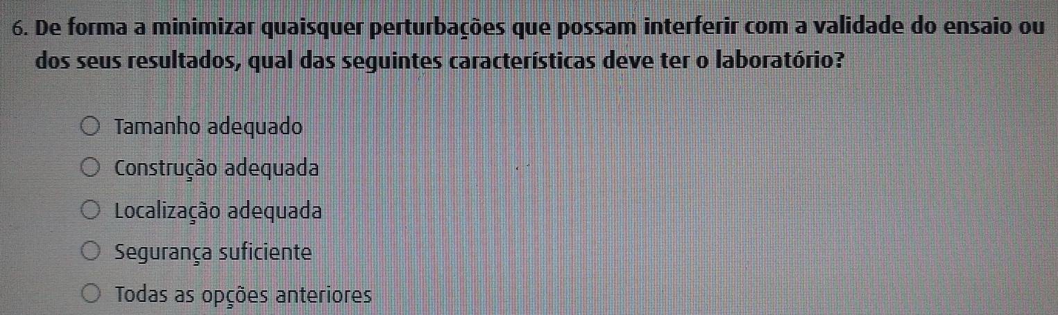 De forma a minimizar quaisquer perturbações que possam interferir com a validade do ensaio ou
dos seus resultados, qual das seguintes características deve ter o laboratório?
Tamanho adequado
Construção adequada
Localização adequada
Segurança suficiente
Todas as opções anteriores