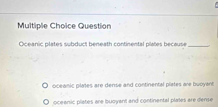 Question
Oceanic plates subduct beneath continental plates because_
oceanic plates are dense and continental plates are buoyant
oceanic plates are buoyant and continental plates are dense