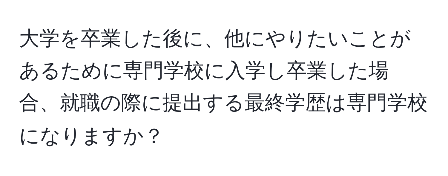 大学を卒業した後に、他にやりたいことがあるために専門学校に入学し卒業した場合、就職の際に提出する最終学歴は専門学校になりますか？