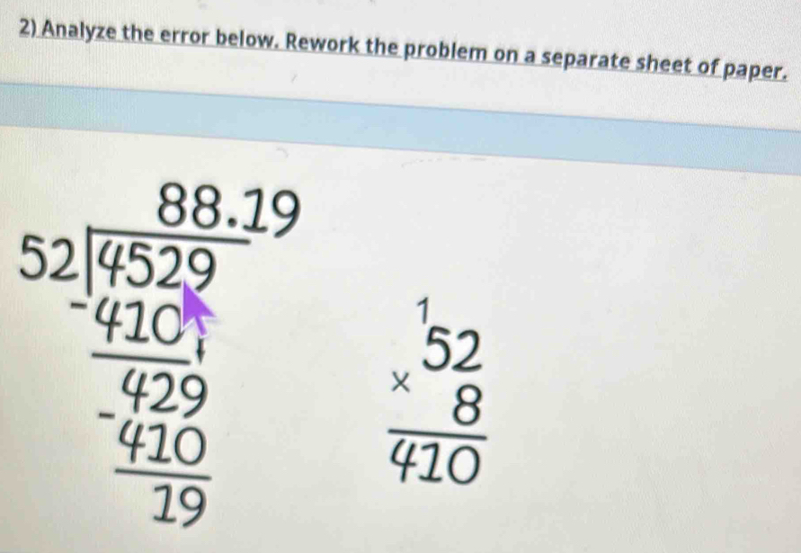 Analyze the error below. Rework the problem on a separate sheet of paper.
beginarrayr 88.19 52encloselongdiv 4529 _ 1endarray
beginarrayr _beginarrayr 1 hline  *  endarray 410endarray 