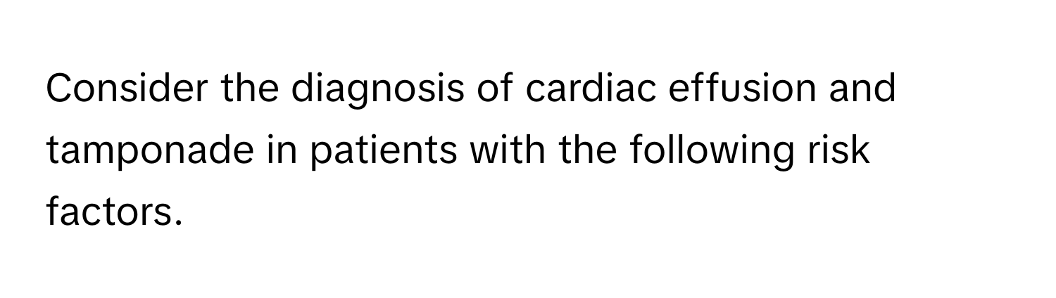 Consider the diagnosis of cardiac effusion and tamponade in patients with the following risk factors.