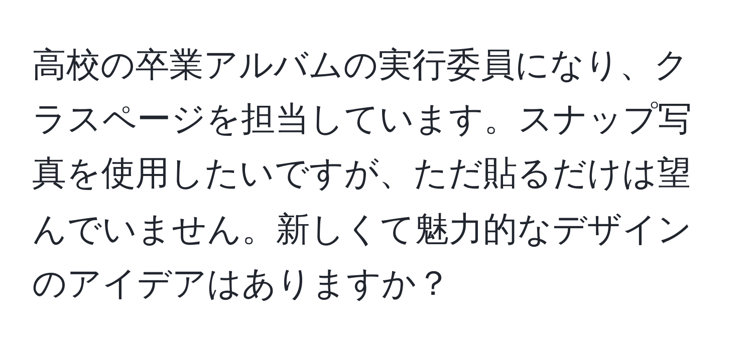 高校の卒業アルバムの実行委員になり、クラスページを担当しています。スナップ写真を使用したいですが、ただ貼るだけは望んでいません。新しくて魅力的なデザインのアイデアはありますか？