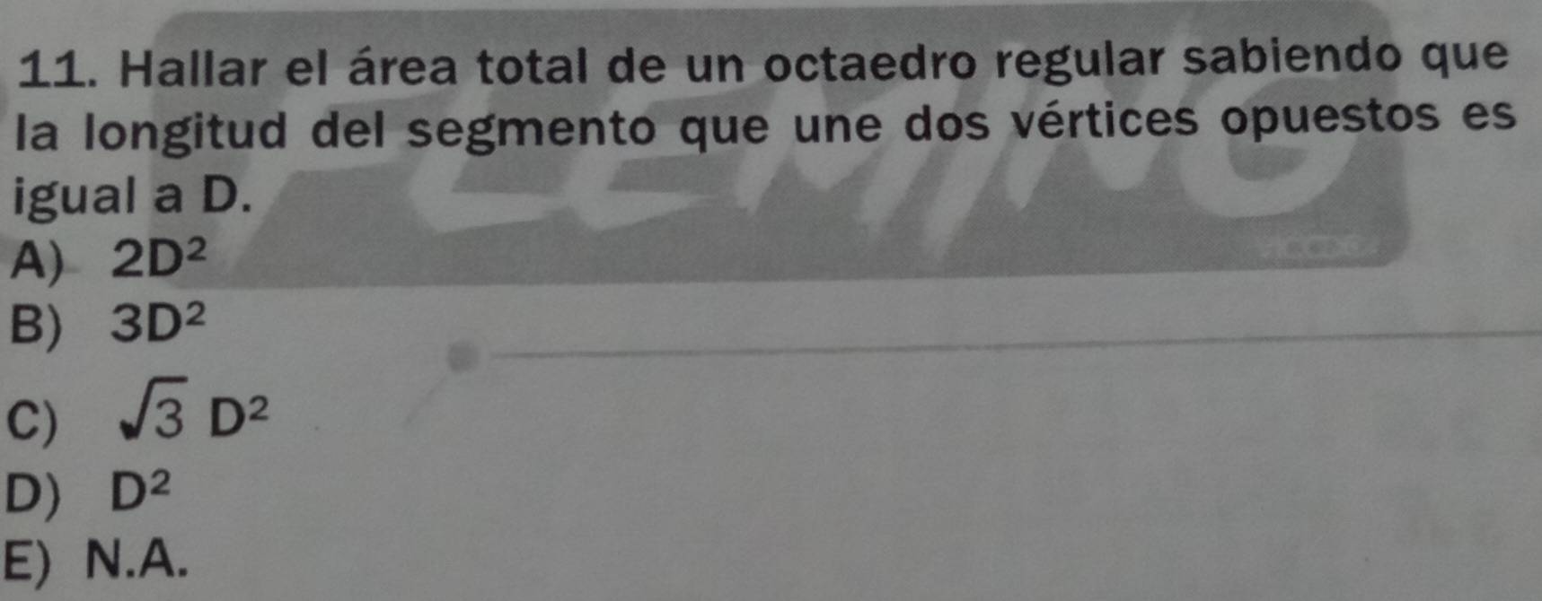 Hallar el área total de un octaedro regular sabiendo que
la longitud del segmento que une dos vértices opuestos es
igual a D.
A) 2D^2
B) 3D^2
C) sqrt(3)D^2
D) D^2
E) N. A.