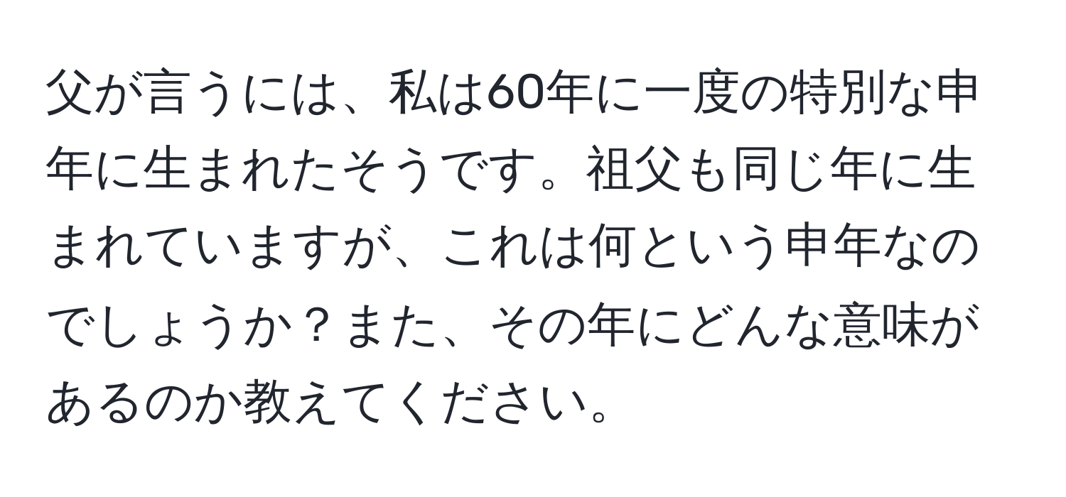 父が言うには、私は60年に一度の特別な申年に生まれたそうです。祖父も同じ年に生まれていますが、これは何という申年なのでしょうか？また、その年にどんな意味があるのか教えてください。