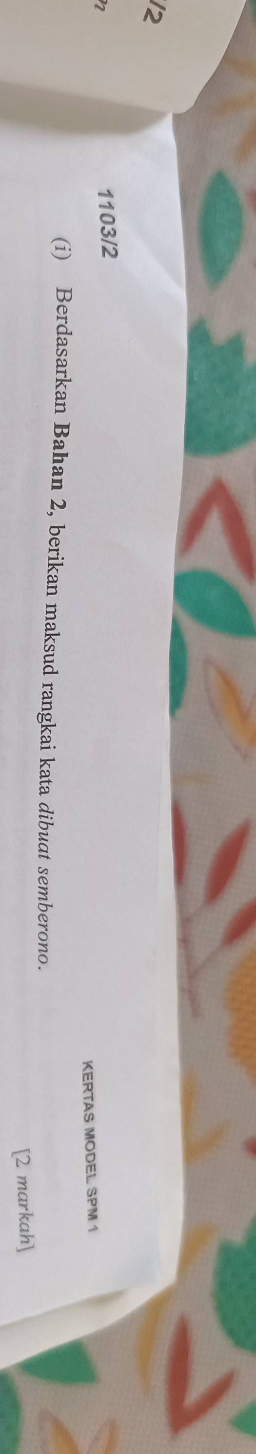 2 
1103/2 
KERTAS MODEL SPM 1 
(i) Berdasarkan Bahan 2, berikan maksud rangkai kata dibuct semberono. 
[2 markah]