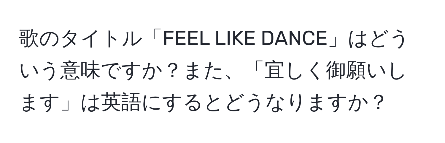 歌のタイトル「FEEL LIKE DANCE」はどういう意味ですか？また、「宜しく御願いします」は英語にするとどうなりますか？